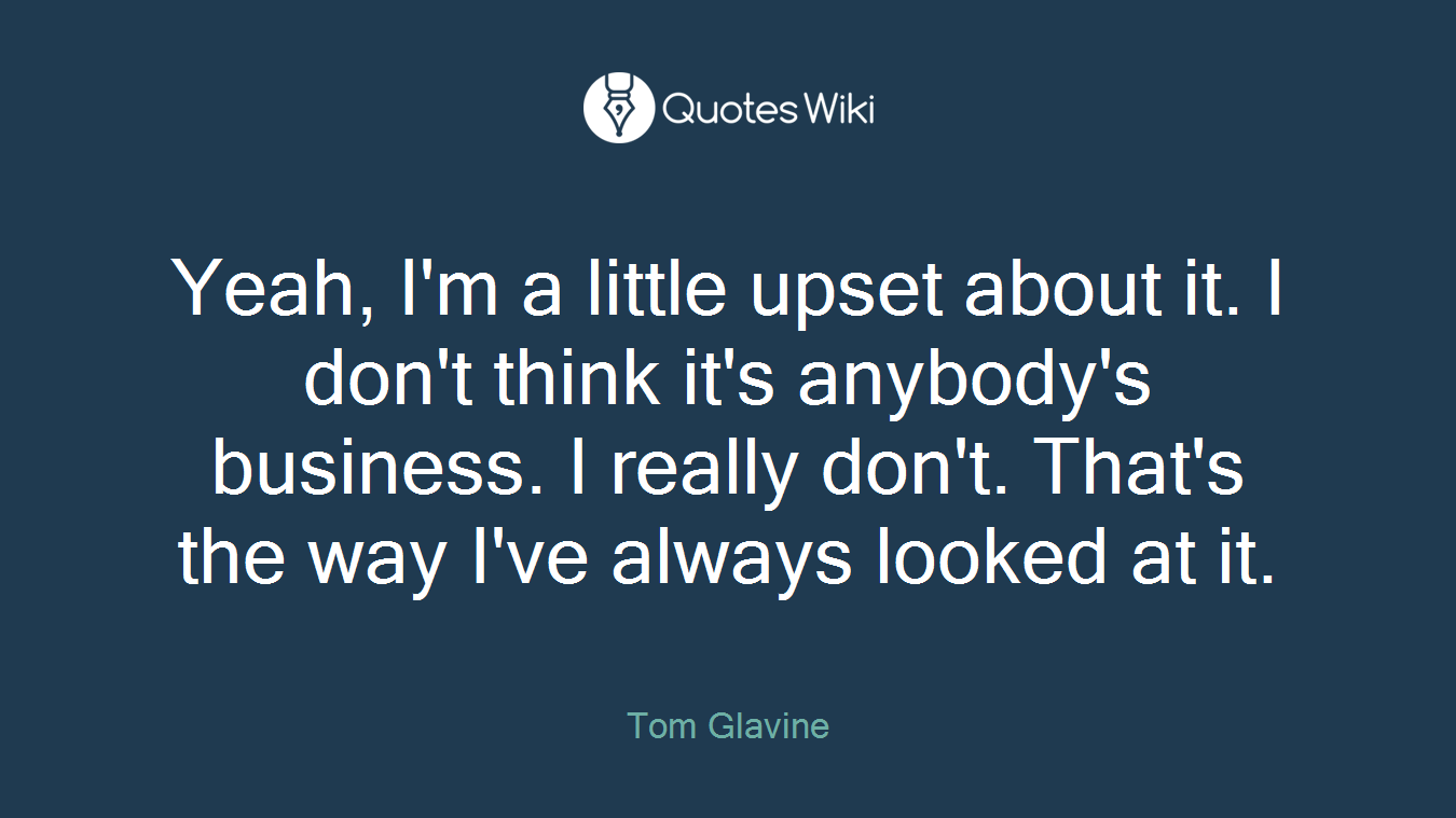 Yeah, I'm a little upset about it. I don't think it's anybody's business. I really don't. That's the way I've always looked at it.