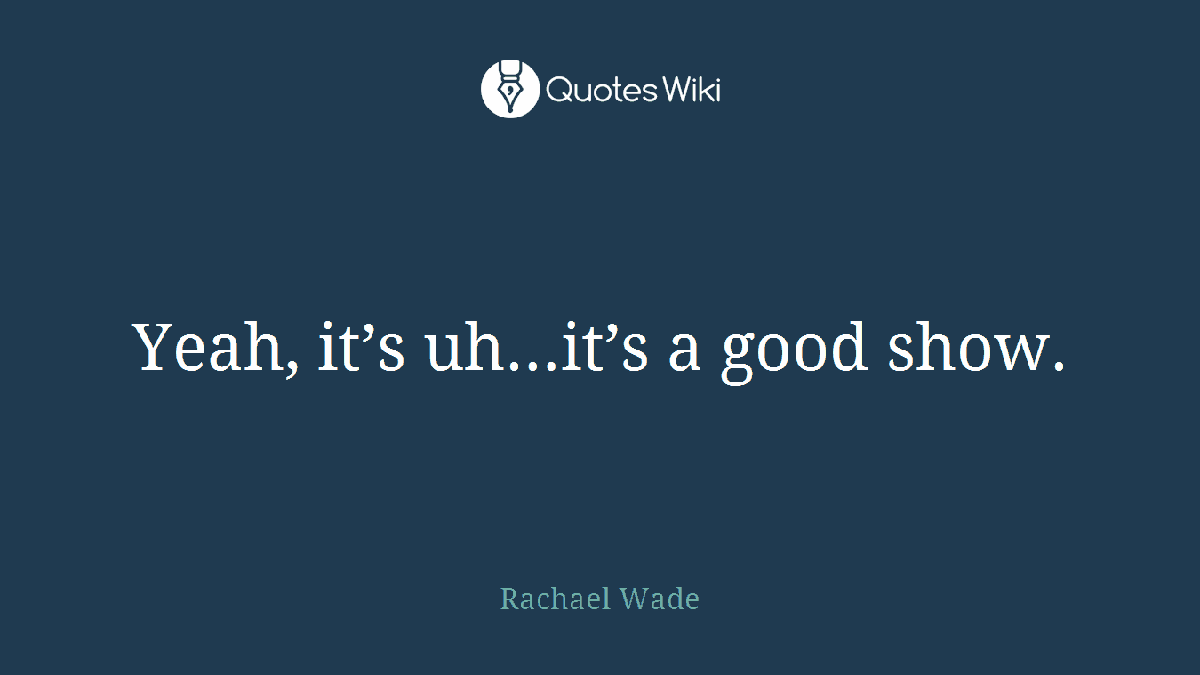 Yeah, it’s uh…it’s a good show.