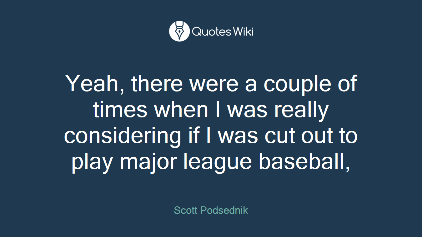 Yeah, there were a couple of times when I was really considering if I was cut out to play major league baseball,