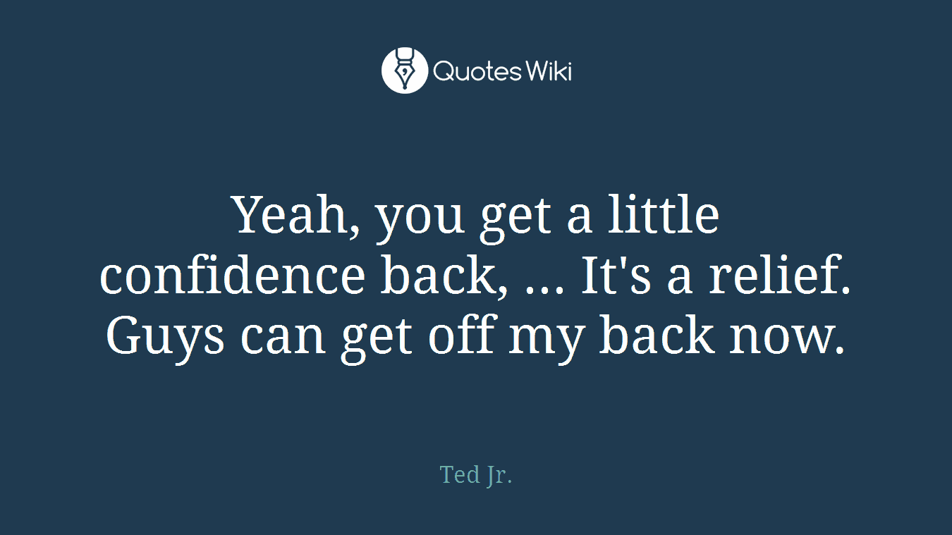 Yeah, you get a little confidence back, ... It's a relief. Guys can get off my back now.
