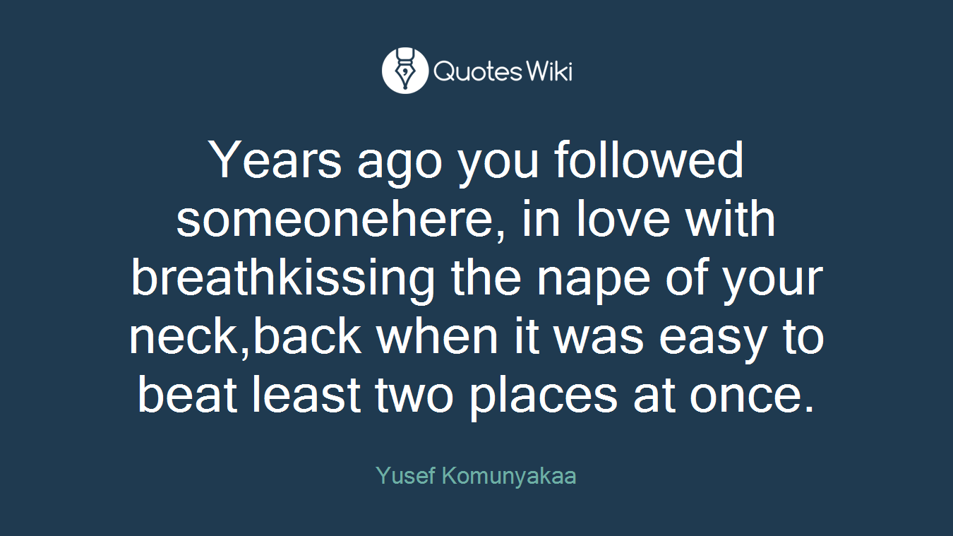 Years ago you followed someonehere, in love with breathkissing the nape of your neck,back when it was easy to beat least two places at once.