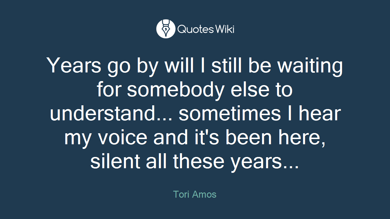 Years go by will I still be waiting for somebody else to understand... sometimes I hear my voice and it's been here, silent all these years...