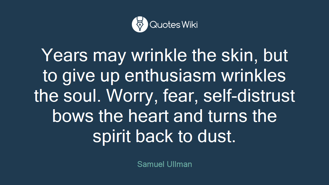 Years may wrinkle the skin, but to give up enthusiasm wrinkles the soul. Worry, fear, self-distrust bows the heart and turns the spirit back to dust.
