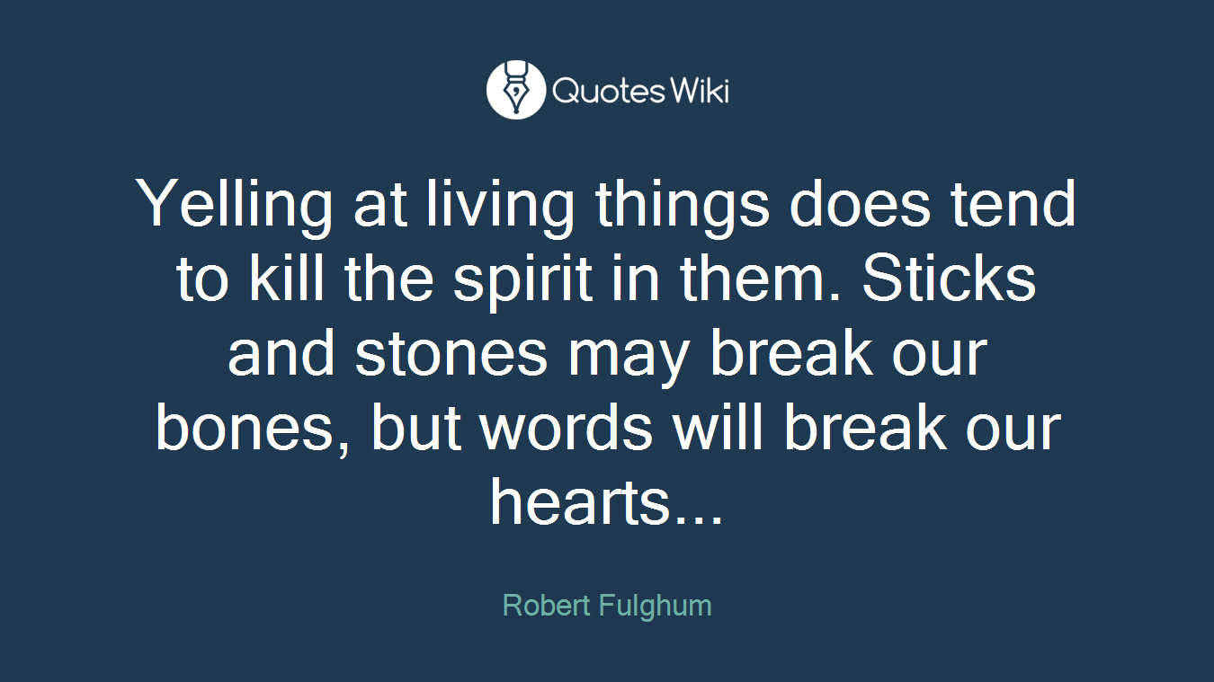 Yelling at living things does tend to kill the spirit in them. Sticks and stones may break our bones, but words will break our hearts...