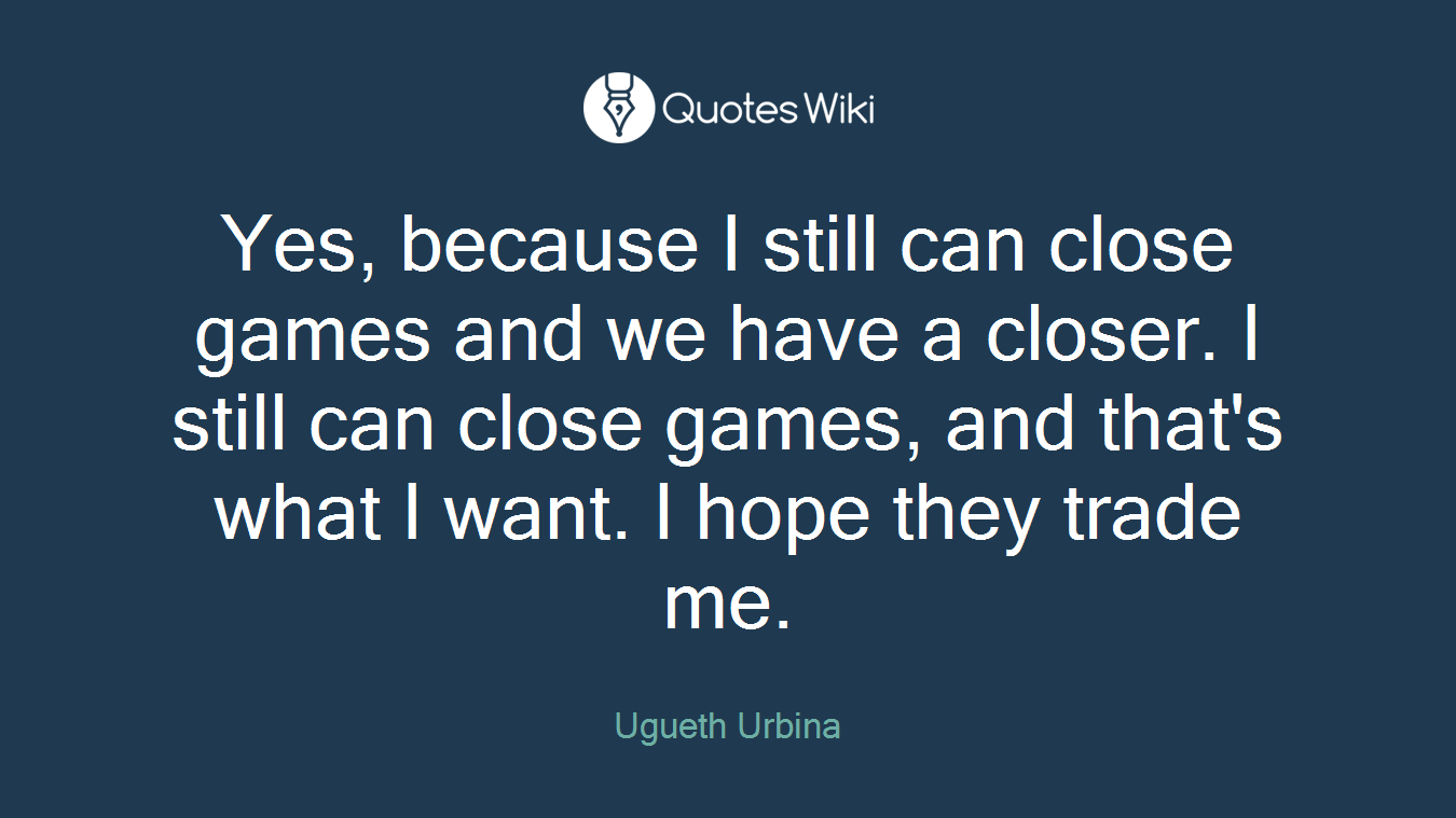 Yes, because I still can close games and we have a closer. I still can close games, and that's what I want. I hope they trade me.