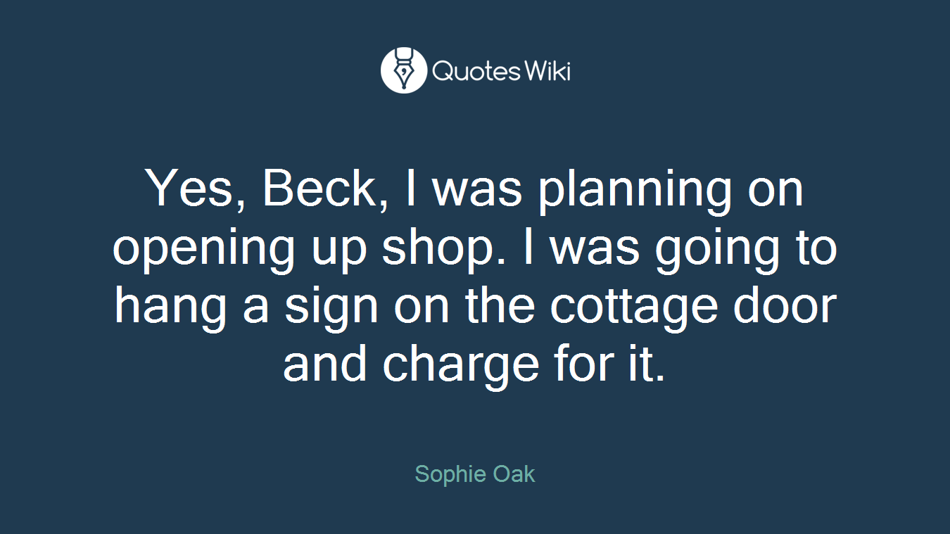 Yes, Beck, I was planning on opening up shop. I was going to hang a sign on the cottage door and charge for it.