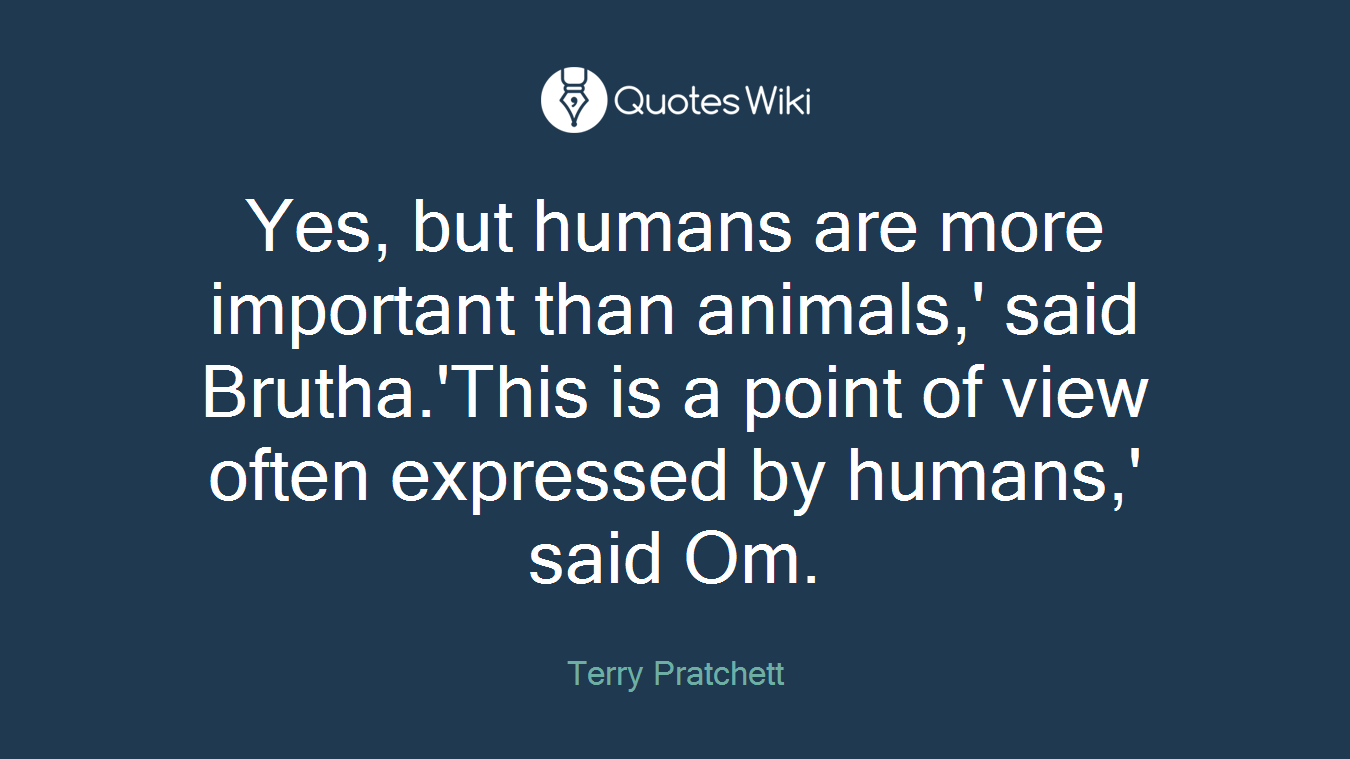 Yes, but humans are more important than animals,' said Brutha.'This is a point of view often expressed by humans,' said Om.