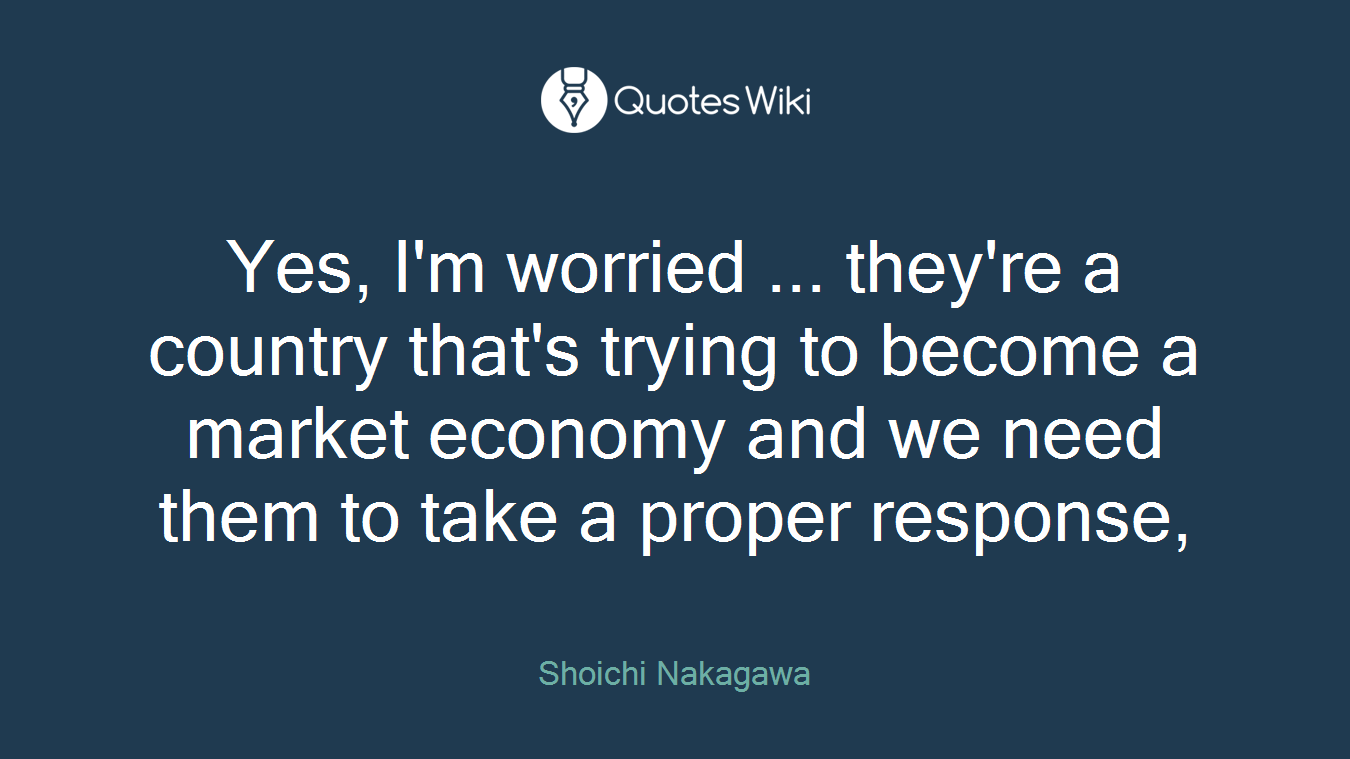 Yes, I'm worried ... they're a country that's trying to become a market economy and we need them to take a proper response,