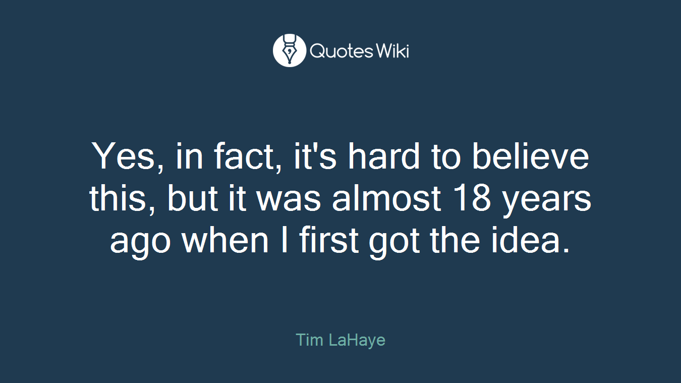 Yes, in fact, it's hard to believe this, but it was almost 18 years ago when I first got the idea.