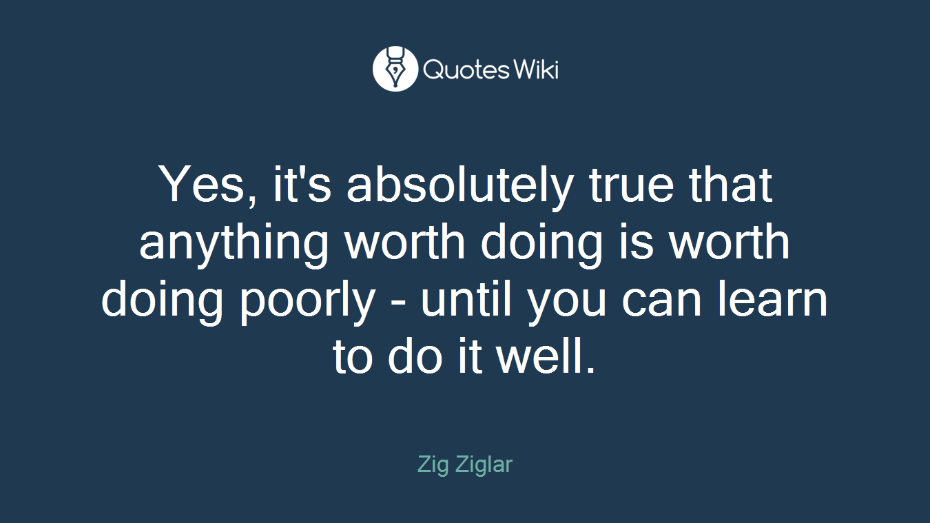Yes, it's absolutely true that anything worth doing is worth doing poorly - until you can learn to do it well.