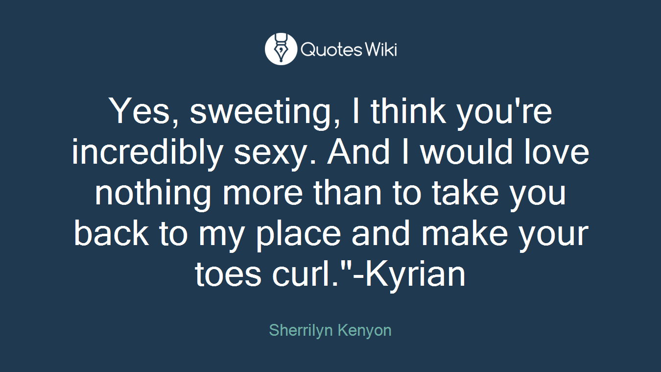 Yes, sweeting, I think you're incredibly sexy. And I would love nothing more than to take you back to my place and make your toes curl."-Kyrian