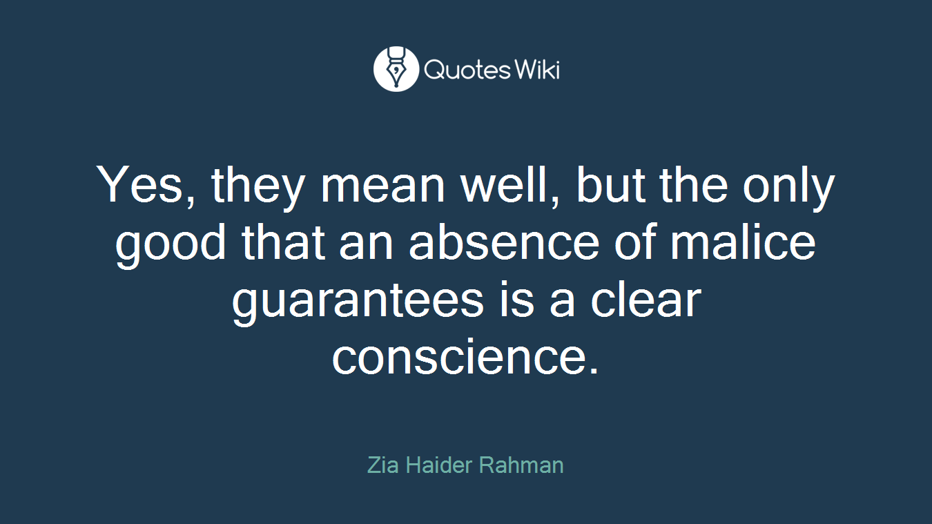 Yes, they mean well, but the only good that an absence of malice guarantees is a clear conscience.