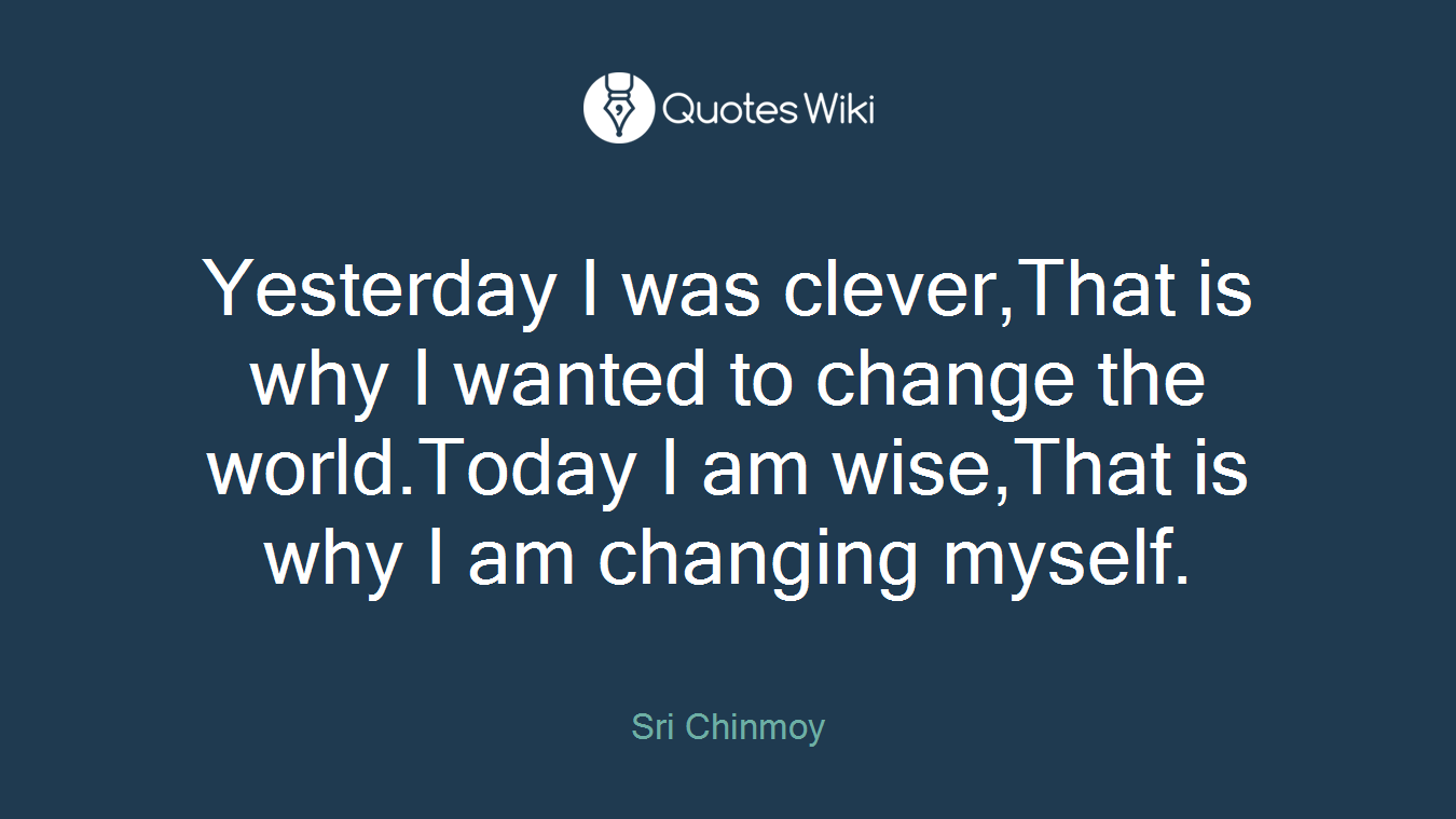 Yesterday I was clever,That is why I wanted to change the world.Today I am wise,That is why I am changing myself.