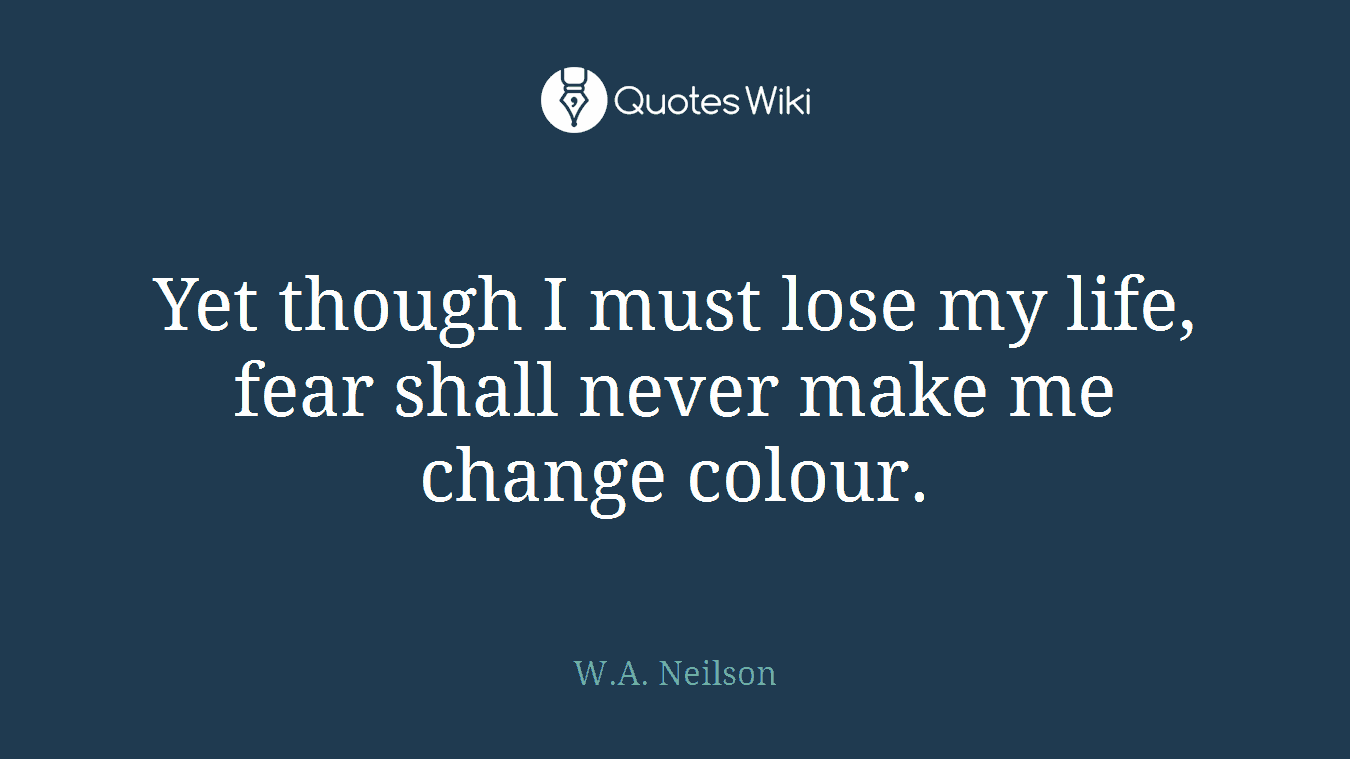 Yet though I must lose my life, fear shall never make me change colour.