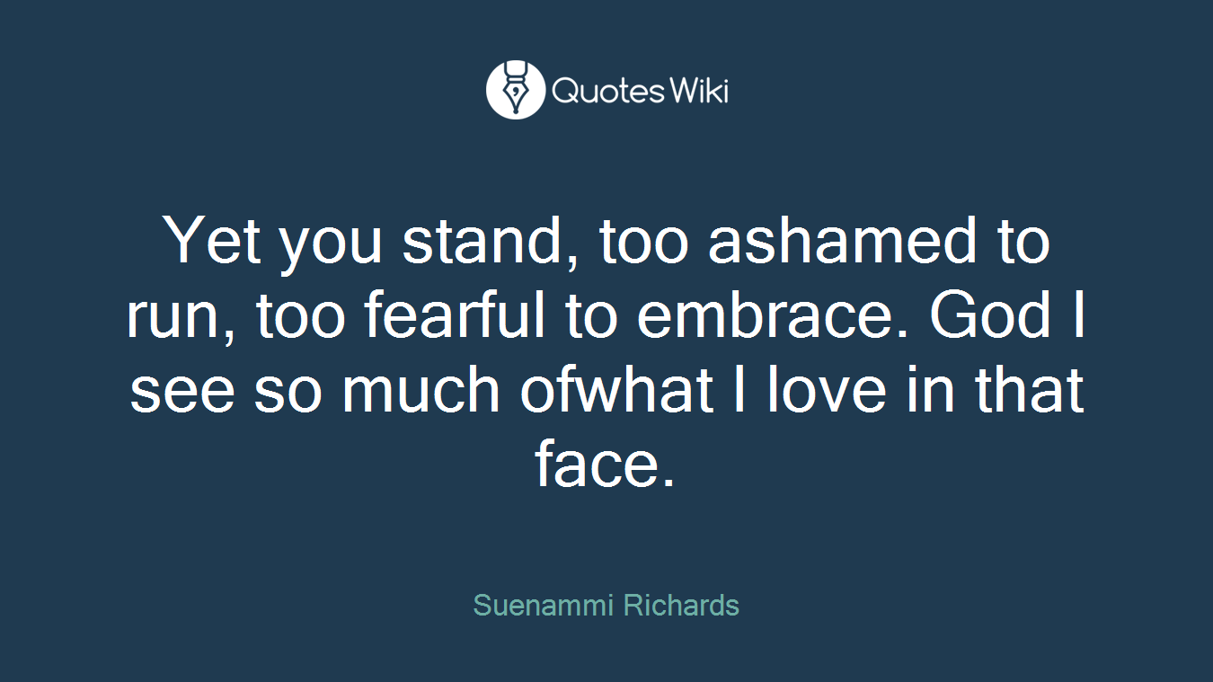 Yet you stand, too ashamed to run, too fearful to embrace. God I see so much ofwhat I love in that face.