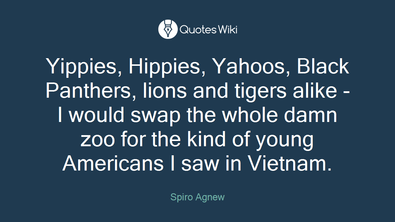 Yippies, Hippies, Yahoos, Black Panthers, lions and tigers alike - I would swap the whole damn zoo for the kind of young Americans I saw in Vietnam.