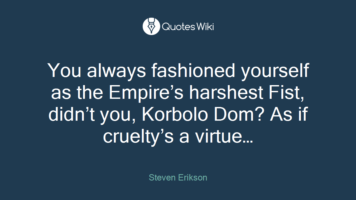You always fashioned yourself as the Empire’s harshest Fist, didn’t you, Korbolo Dom? As if cruelty’s a virtue…
