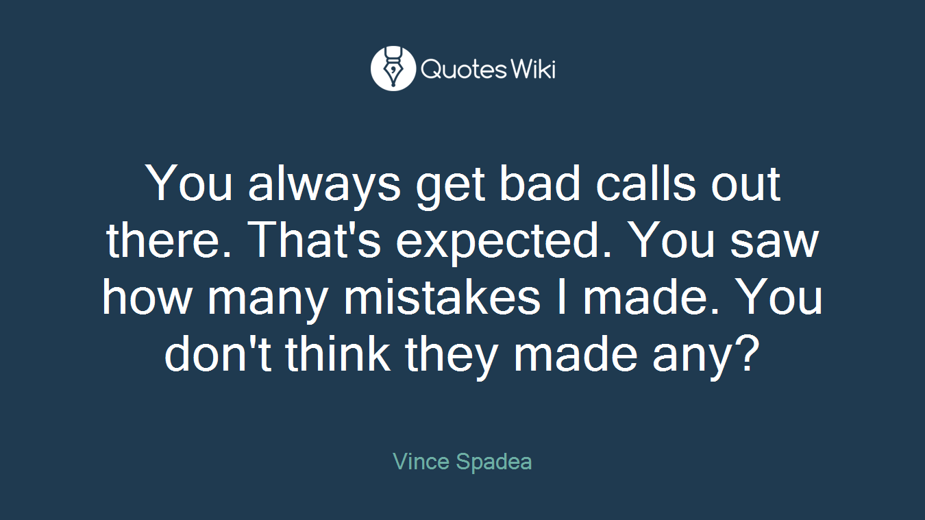 You always get bad calls out there. That's expected. You saw how many mistakes I made. You don't think they made any?