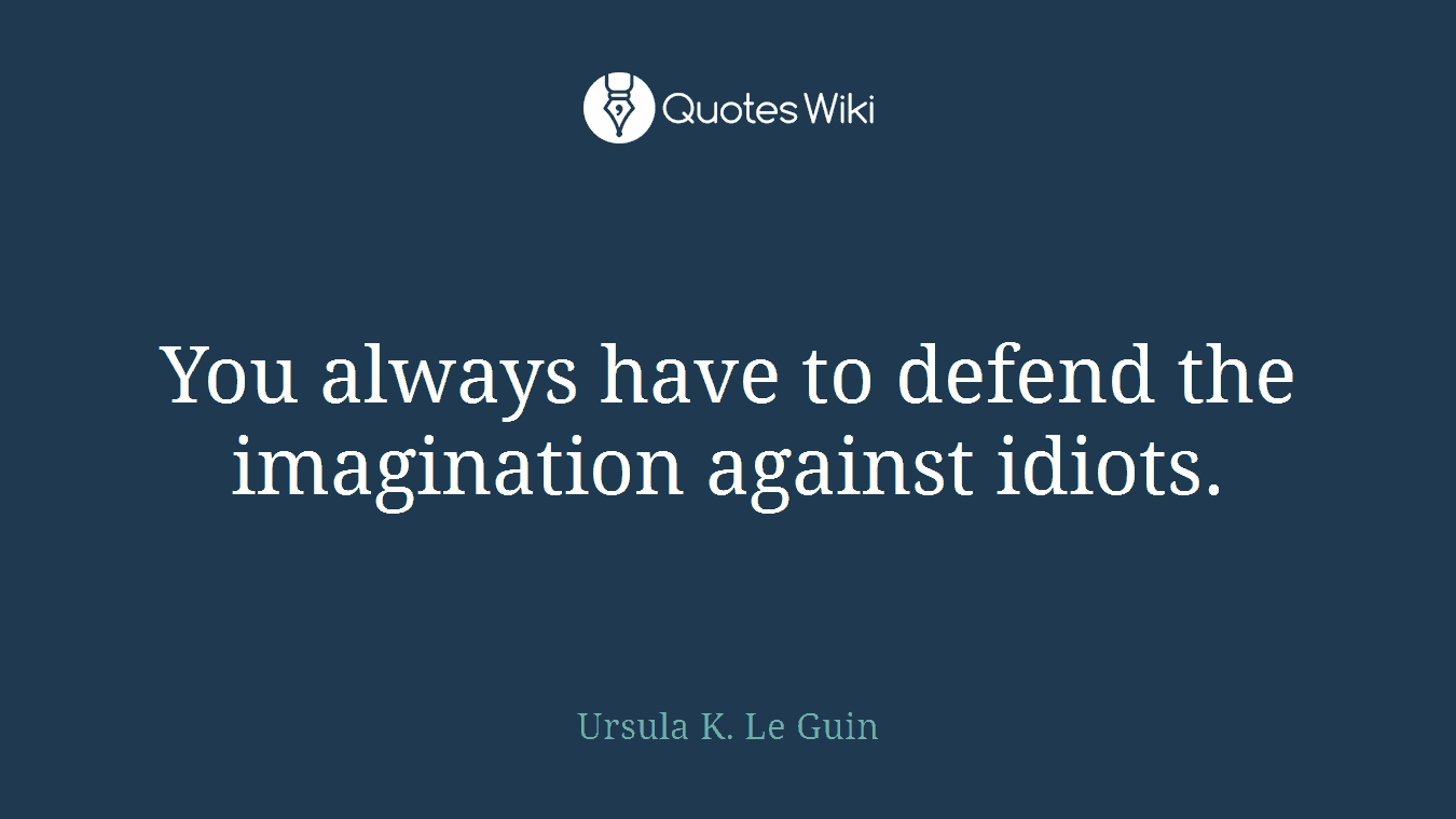 You always have to defend the imagination against idiots.