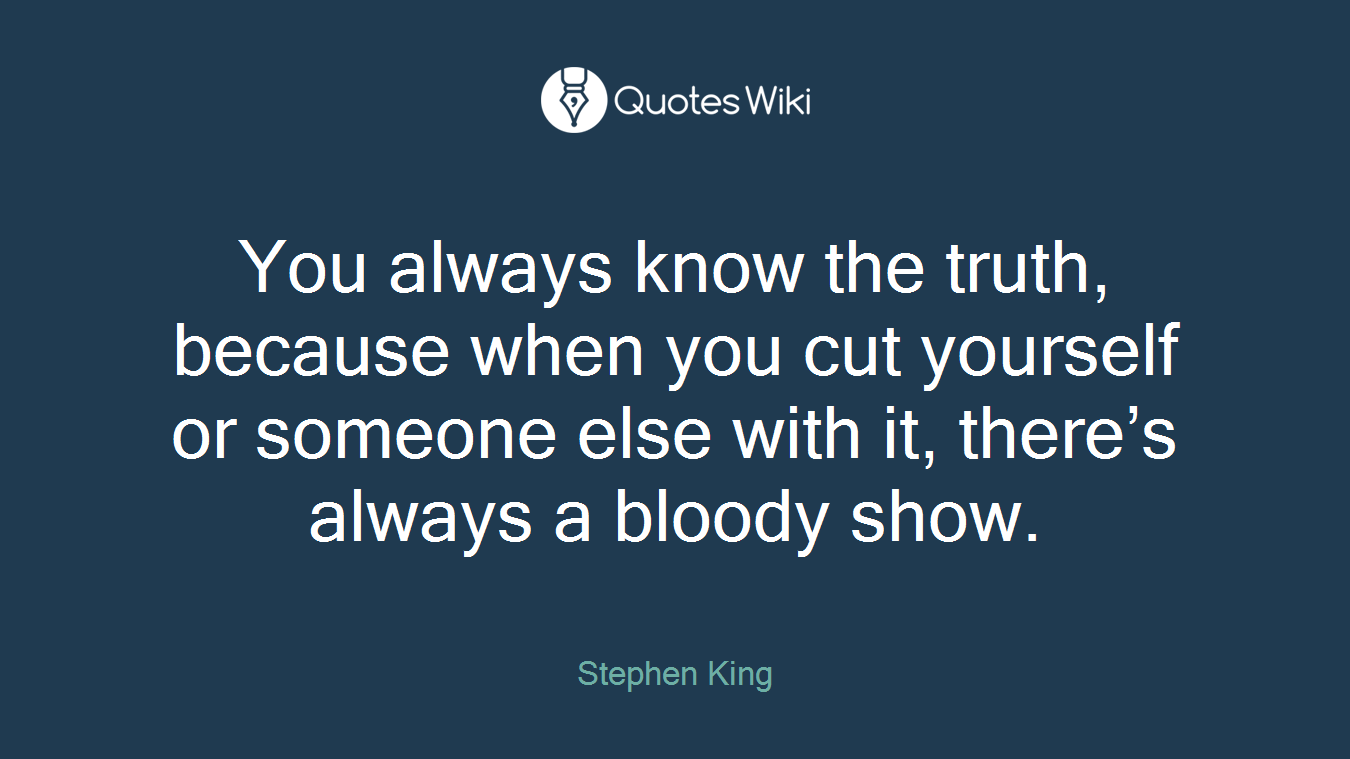 You always know the truth, because when you cut yourself or someone else with it, there’s always a bloody show.