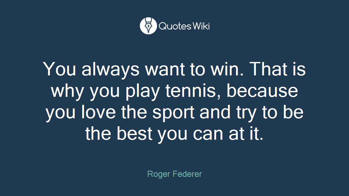 You always want to win. That is why you play tennis, because you love the sport and try to be the best you can at it.