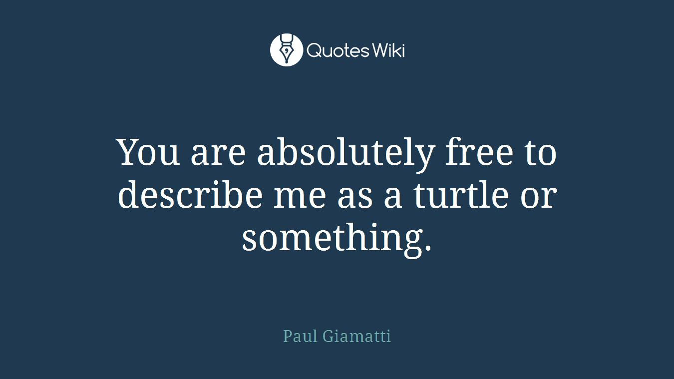 You are absolutely free to describe me as a turtle or something.