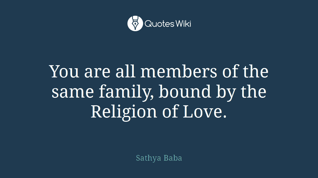 You are all members of the same family, bound by the Religion of Love.