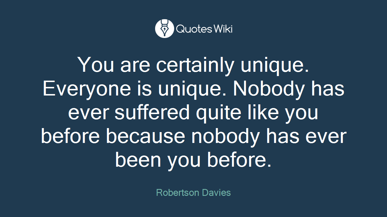 You are certainly unique. Everyone is unique. Nobody has ever suffered quite like you before because nobody has ever been you before.