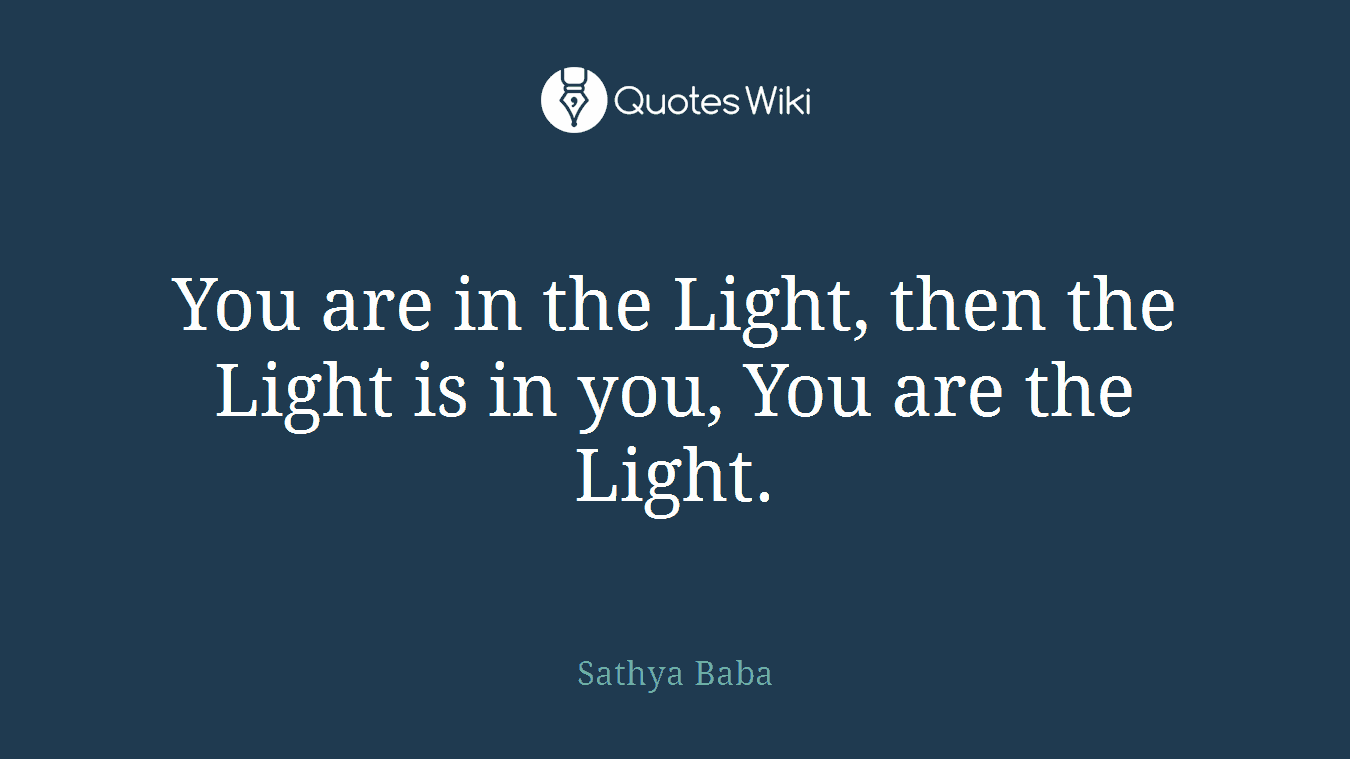 You are in the Light, then the Light is in you, You are the Light.