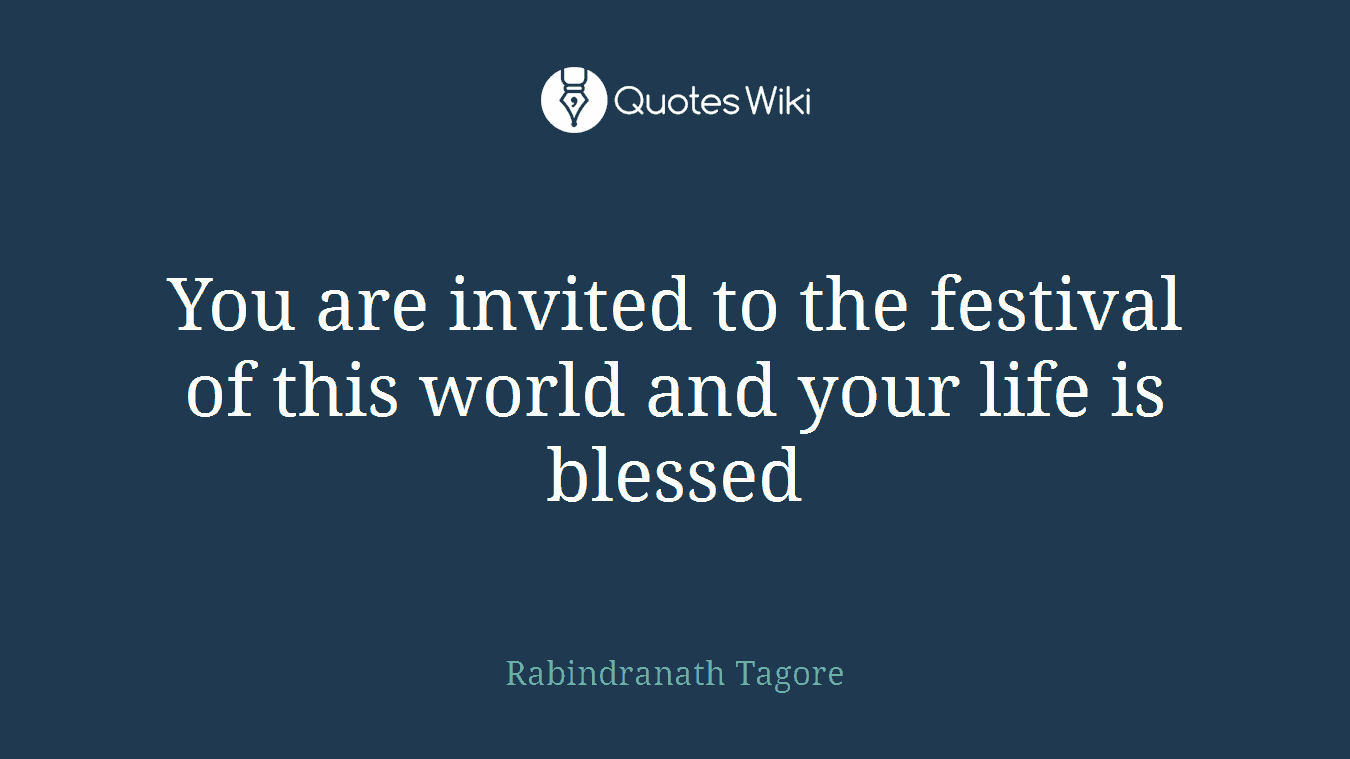 You are invited to the festival of this world and your life is blessed