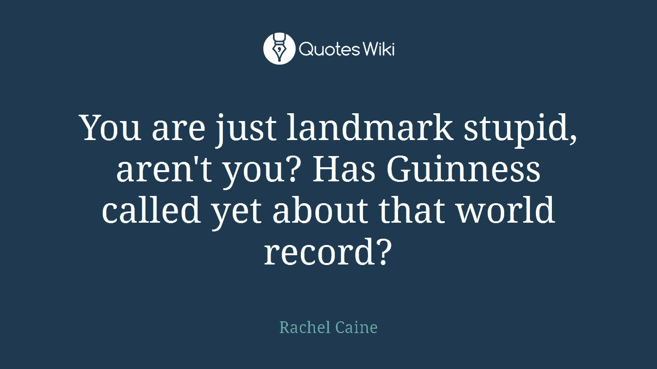 You are just landmark stupid, aren't you? Has Guinness called yet about that world record?