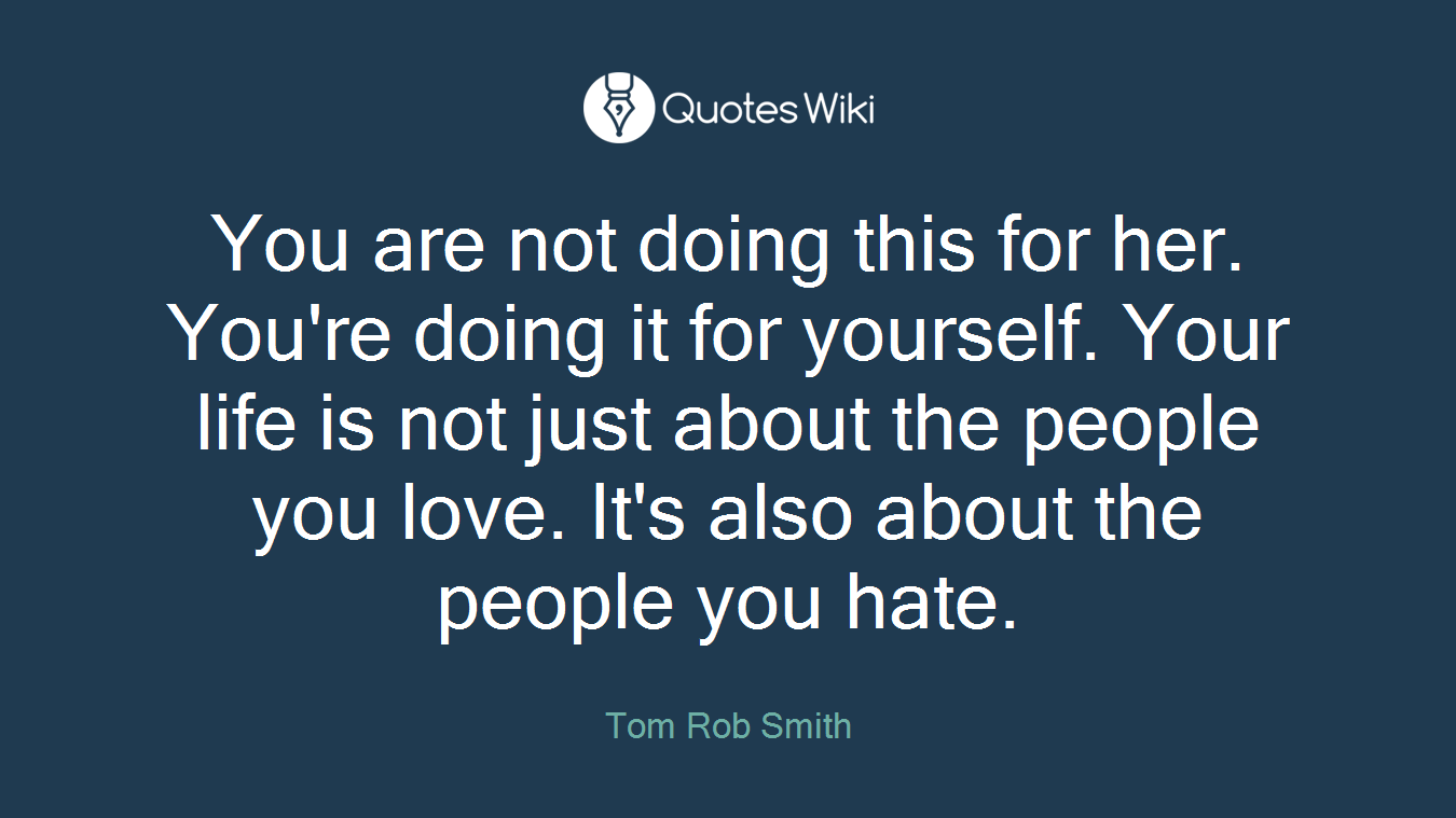You are not doing this for her. You're doing it for yourself. Your life is not just about the people you love. It's also about the people you hate.