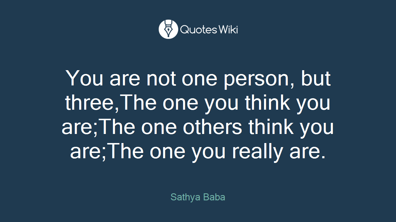 You are not one person, but three,The one you think you are;The one others think you are;The one you really are.