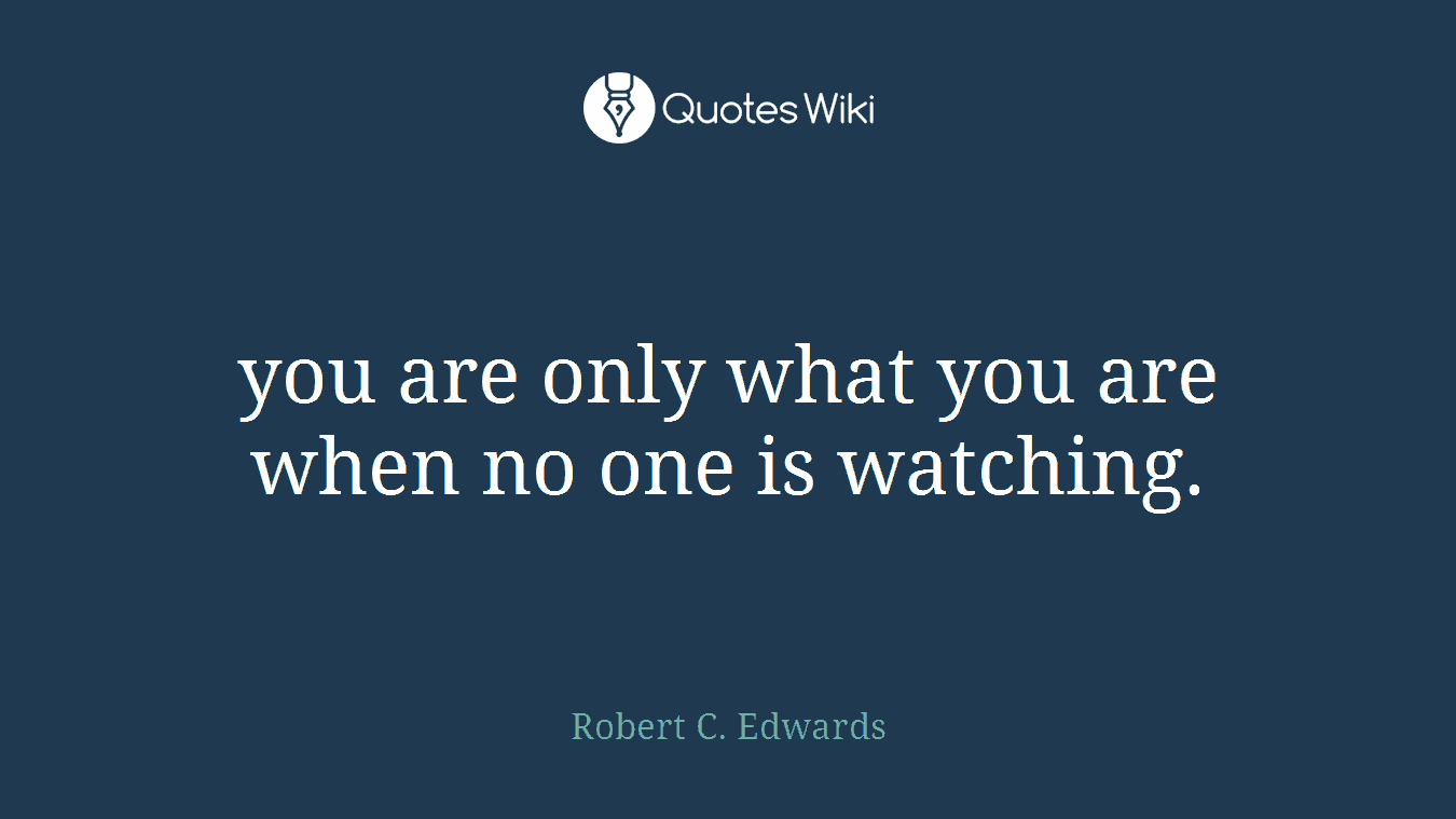 you are only what you are when no one is watching.