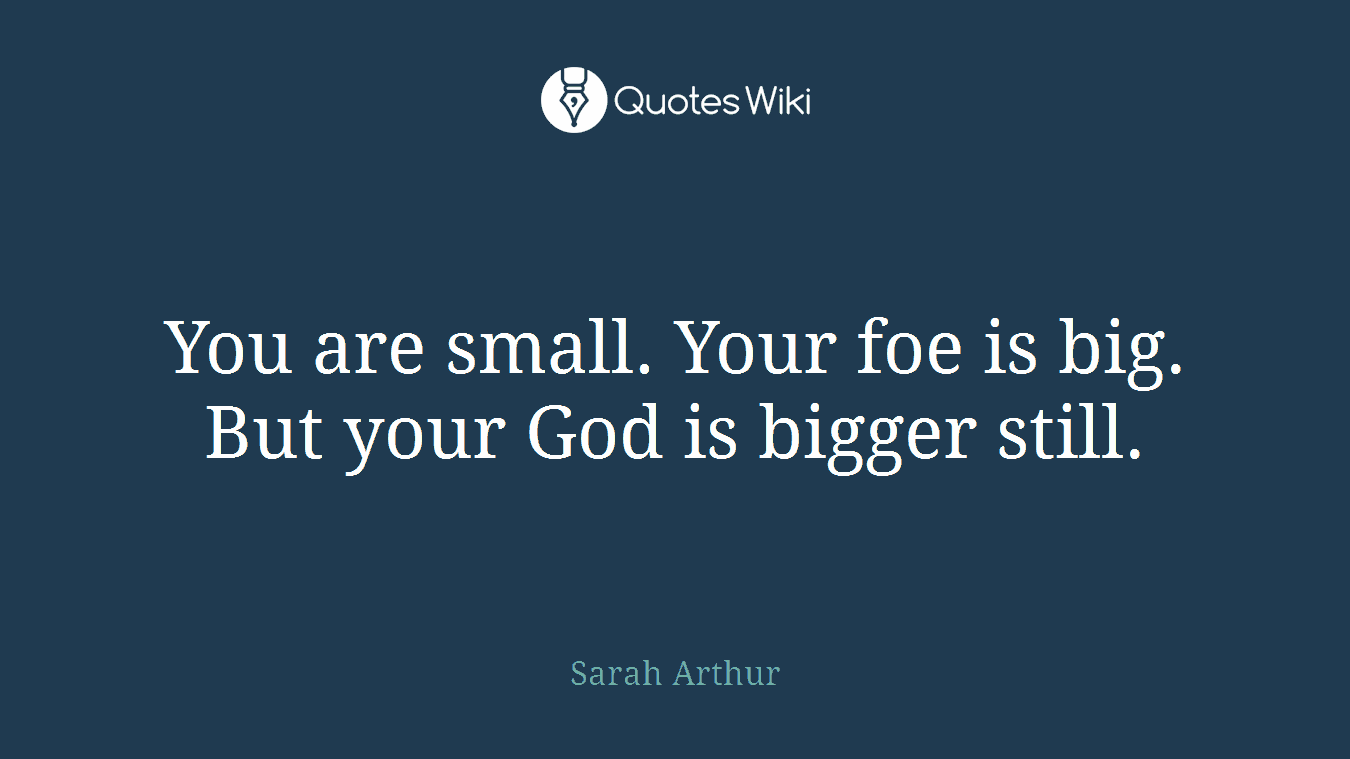 You are small. Your foe is big. But your God is bigger still.
