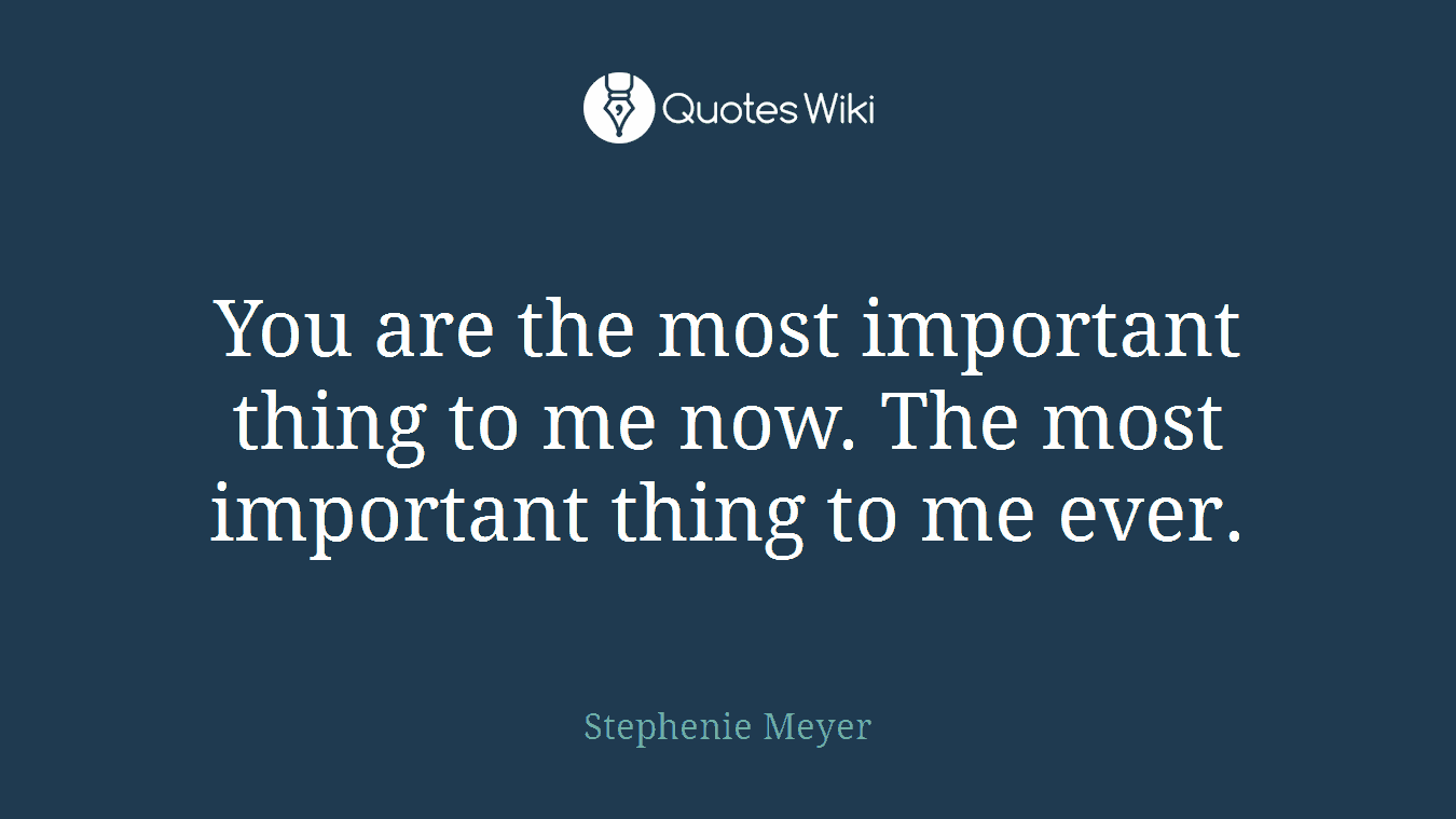 You are the most important thing to me now. The most important thing to me ever.