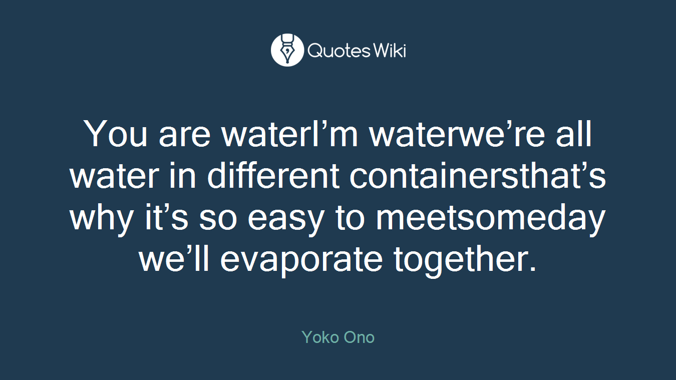 You are waterI’m waterwe’re all water in different containersthat’s why it’s so easy to meetsomeday we’ll evaporate together.