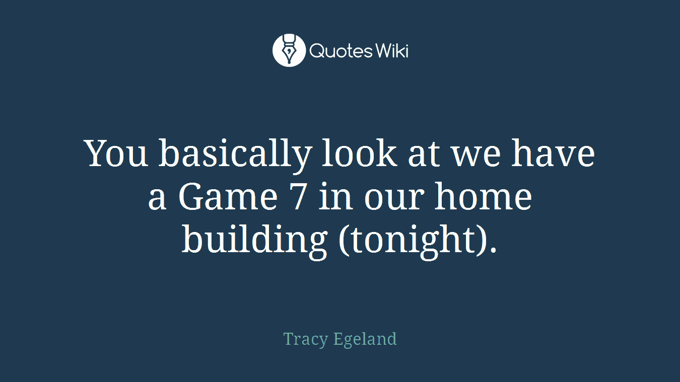You basically look at we have a Game 7 in our home building (tonight).