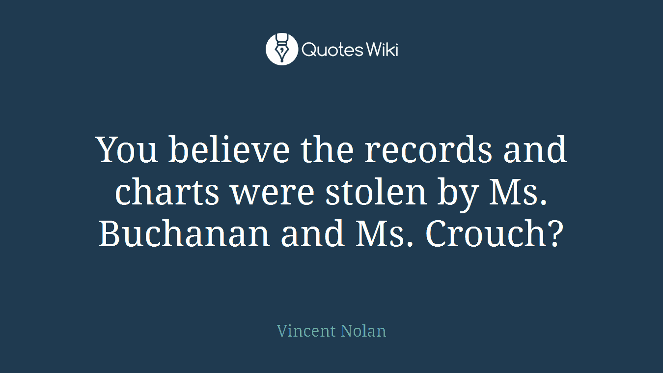 You believe the records and charts were stolen by Ms. Buchanan and Ms. Crouch?
