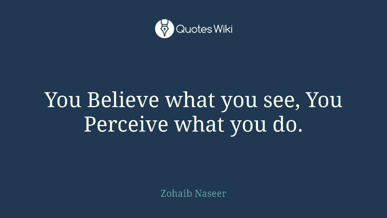 You Believe what you see, You Perceive what you do.