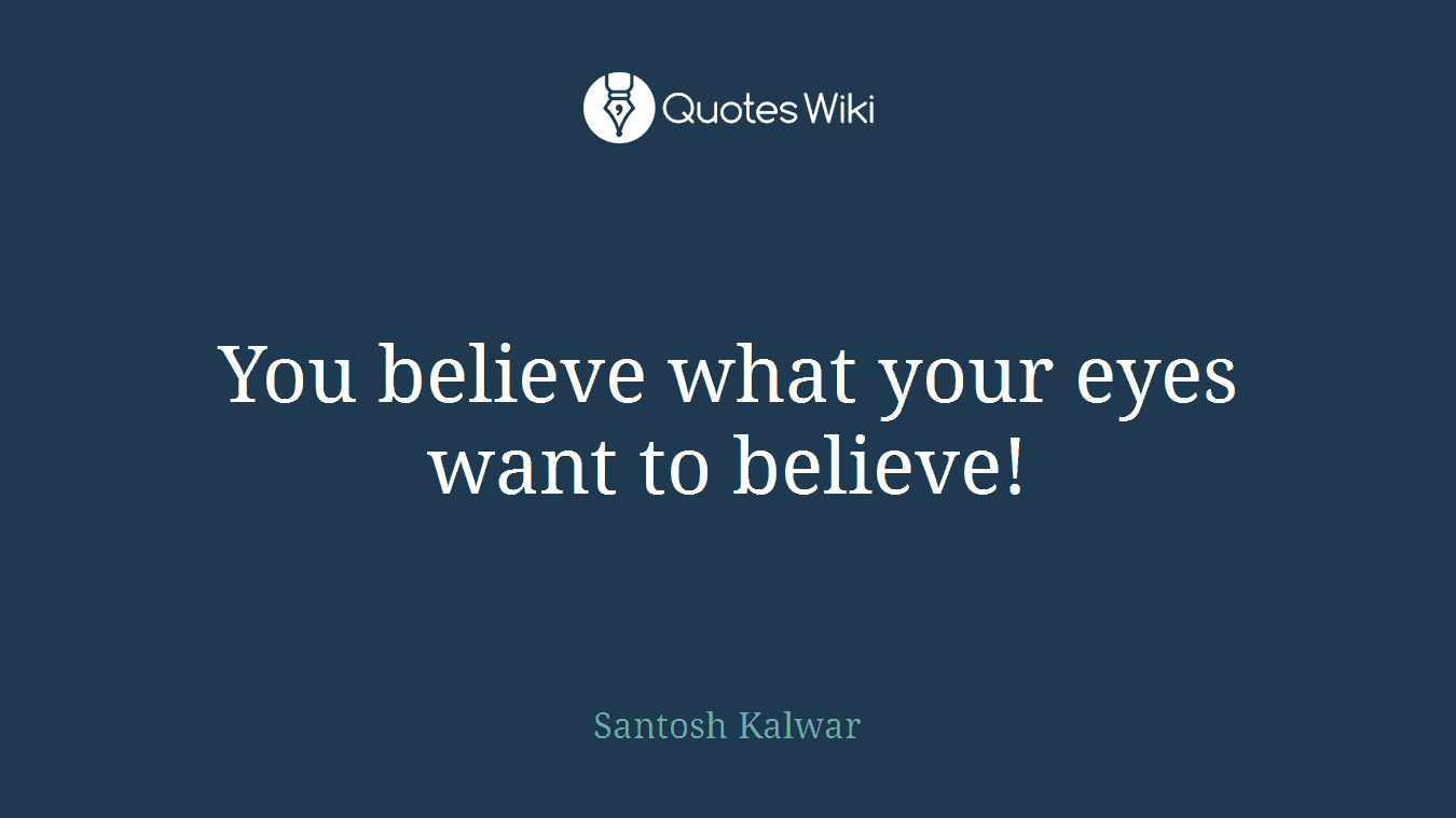You believe what your eyes want to believe!