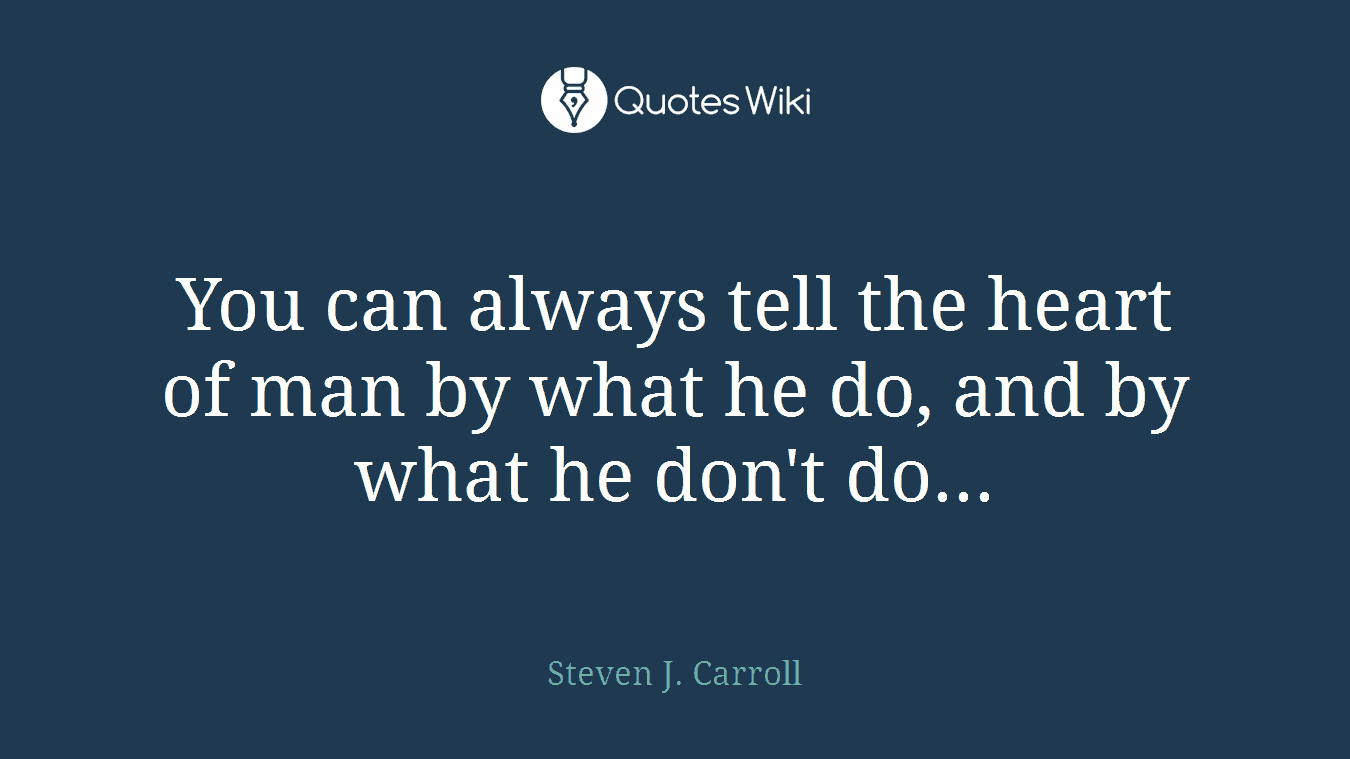 You can always tell the heart of man by what he do, and by what he don't do...