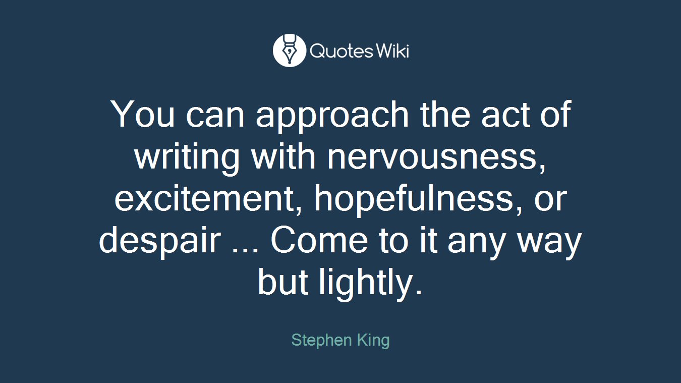 You can approach the act of writing with nervousness, excitement, hopefulness, or despair ... Come to it any way but lightly.