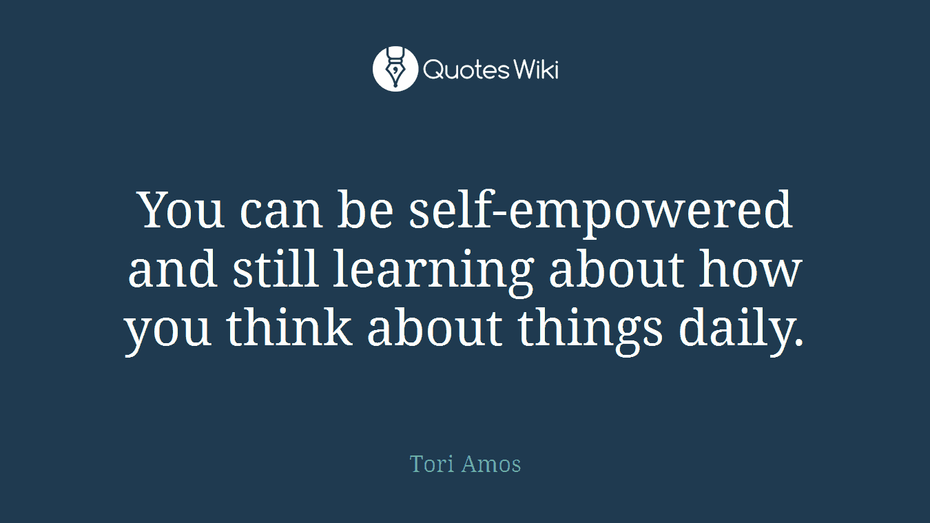 You can be self-empowered and still learning about how you think about things daily.
