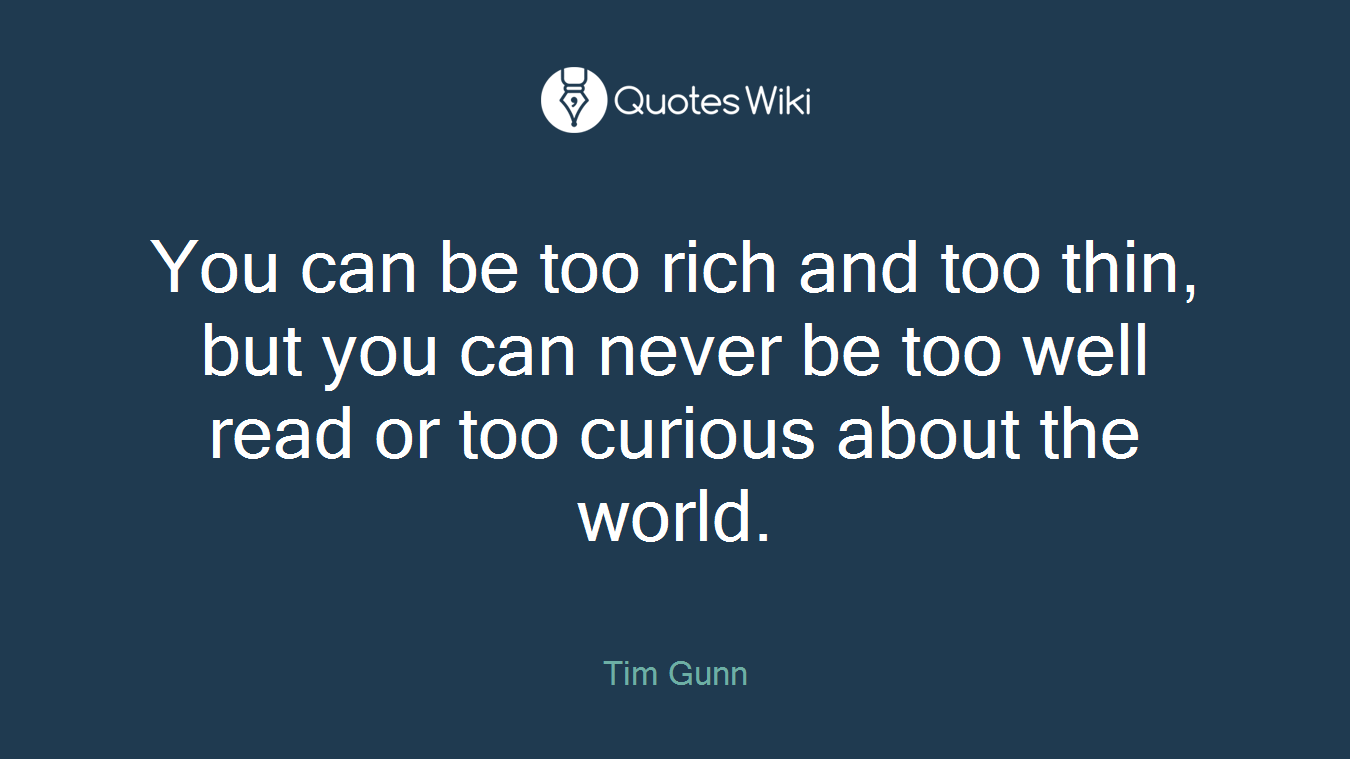 You can be too rich and too thin, but you can never be too well read or too curious about the world.