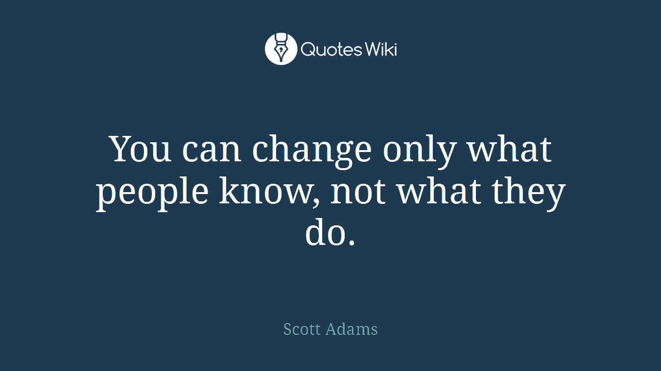 You can change only what people know, not what they do.
