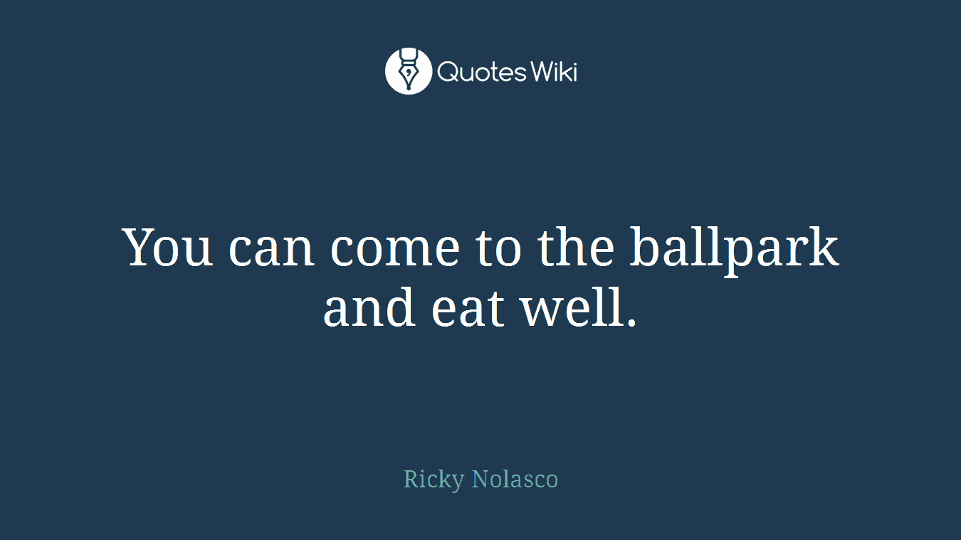 You can come to the ballpark and eat well.