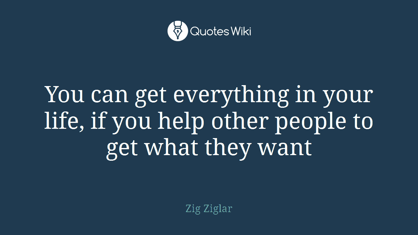 You can get everything in your life, if you help other people to get what they want