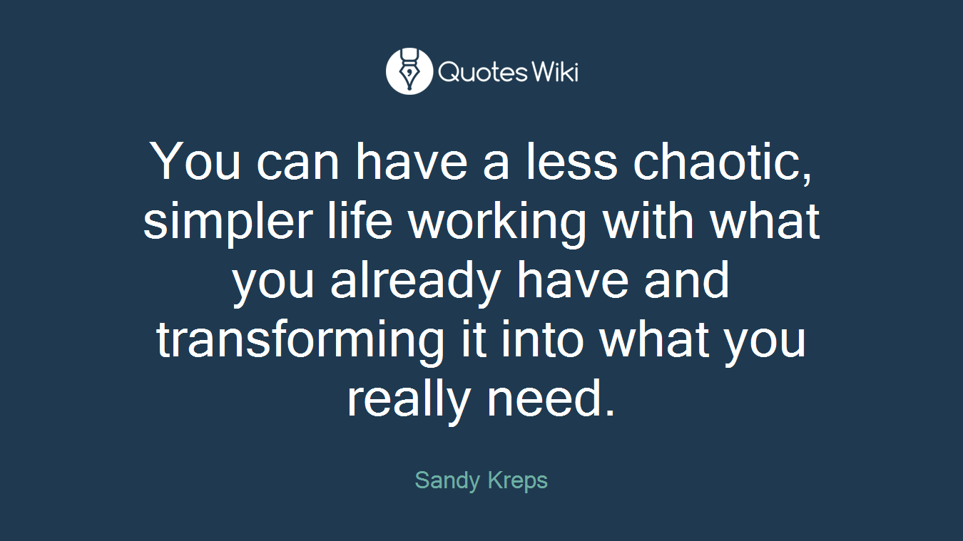 You can have a less chaotic, simpler life working with what you already have and transforming it into what you really need.