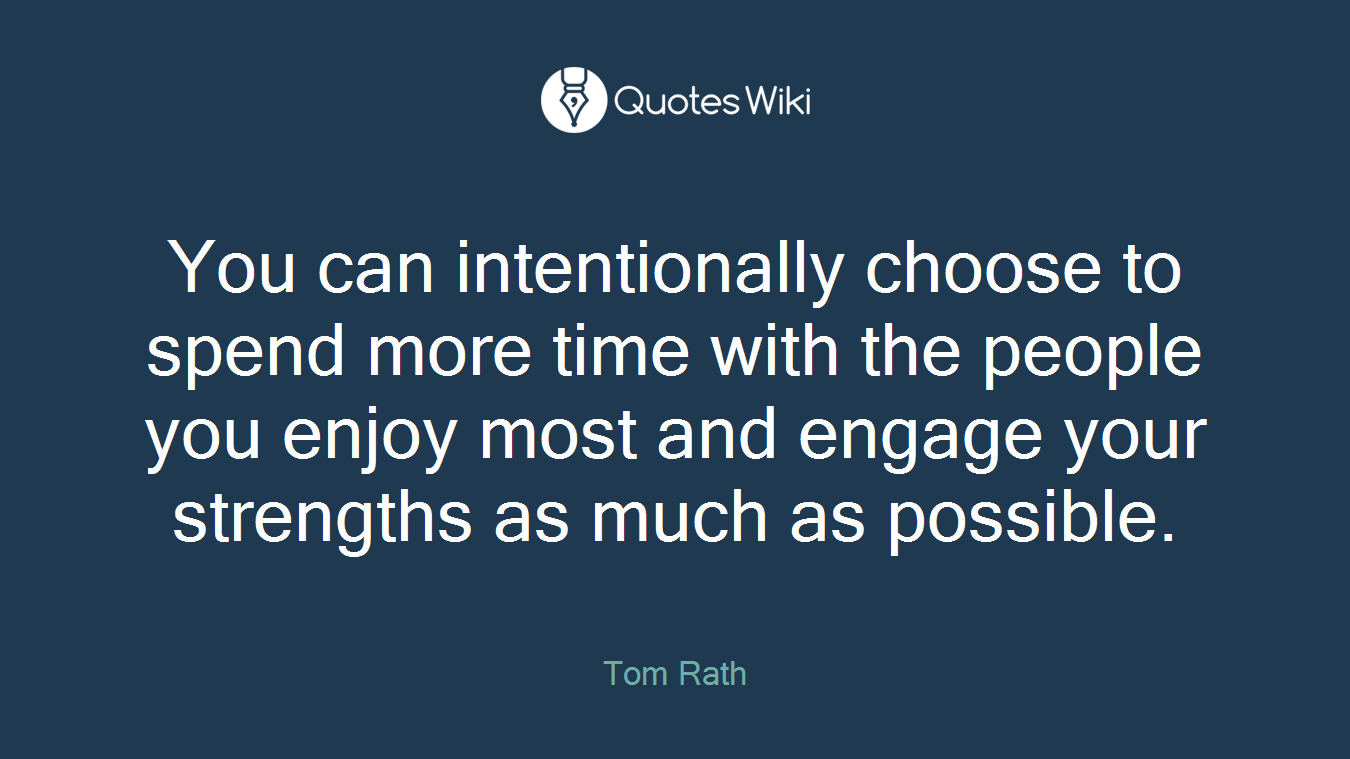 You can intentionally choose to spend more time with the people you enjoy most and engage your strengths as much as possible.